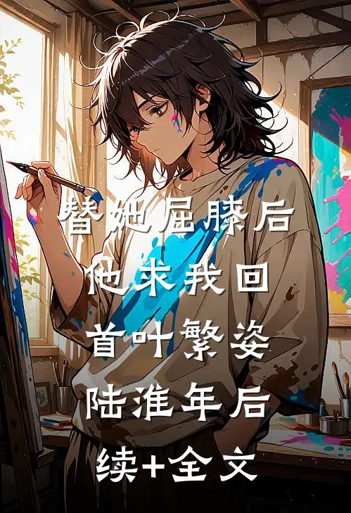 替她屈膝后，他求我回首叶繁姿陆淮年后续+全文