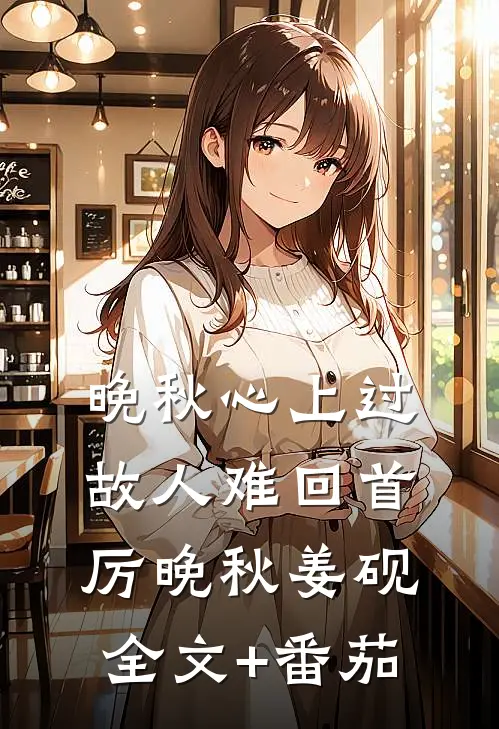晚秋心上过，故人难回首厉晚秋姜砚全文+番茄