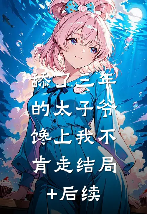 舔了三年的太子爷，馋上我不肯走结局+后续