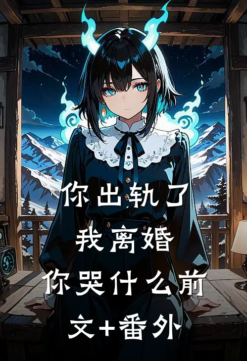 你出轨了，我离婚，你哭什么前文+番外