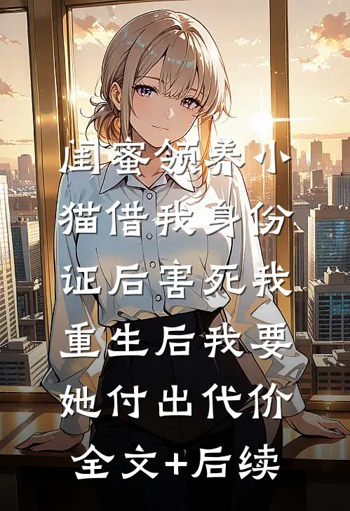 闺蜜领养小猫借我身份证后害死我，重生后我要她付出代价全文+后续