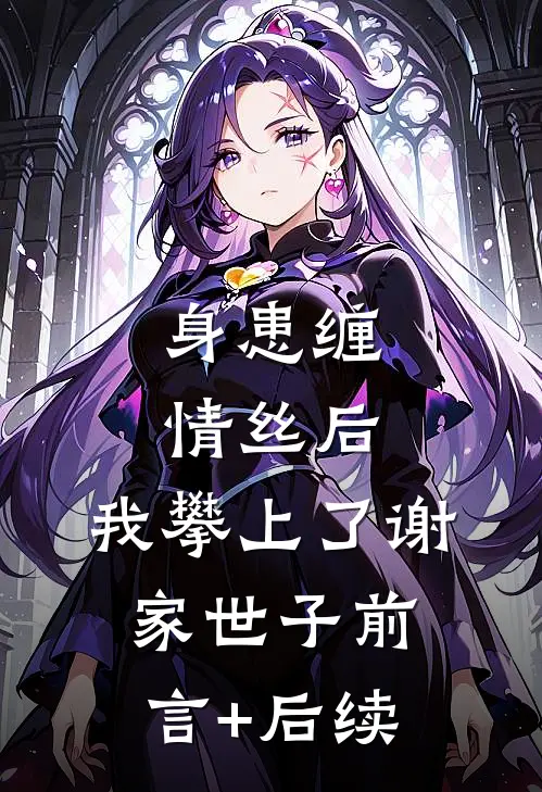 身患缠情丝后，我攀上了谢家世子前言+后续