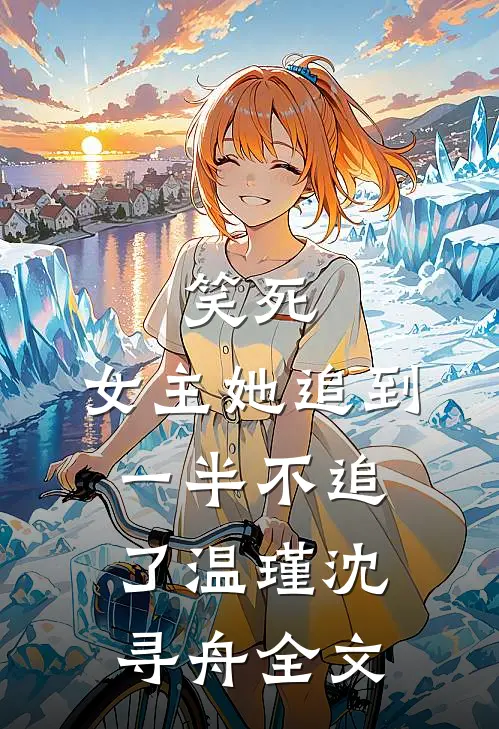 笑死，女主她追到一半不追了温瑾沈寻舟全文