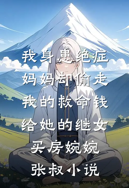 我身患绝症，妈妈却偷走我的救命钱给她的继女买房婉婉张叔小说