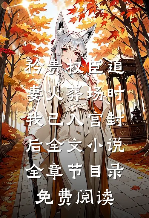 矜贵权臣追妻火葬场时，我已入宫封后全文小说全章节目录免费阅读