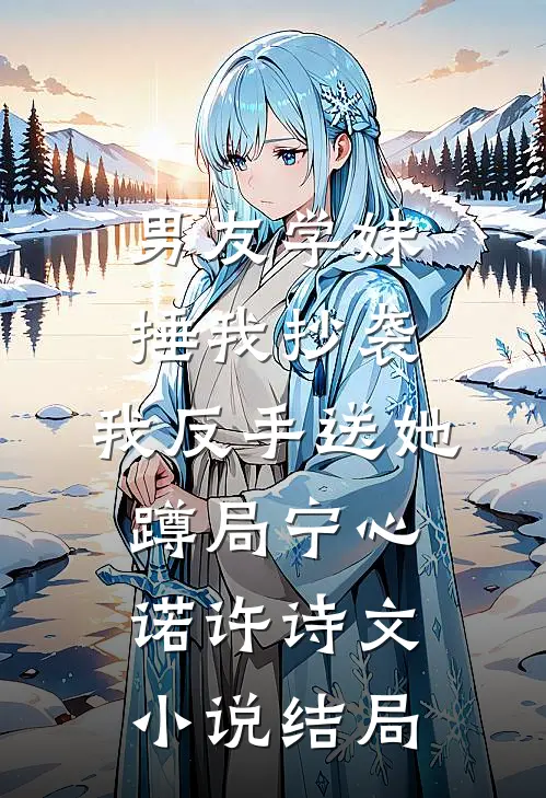 男友学妹捶我抄袭，我反手送她蹲局宁心诺许诗文小说结局