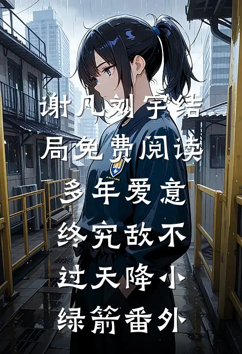 谢凡刘宇结局免费阅读多年爱意终究敌不过天降小绿箭番外