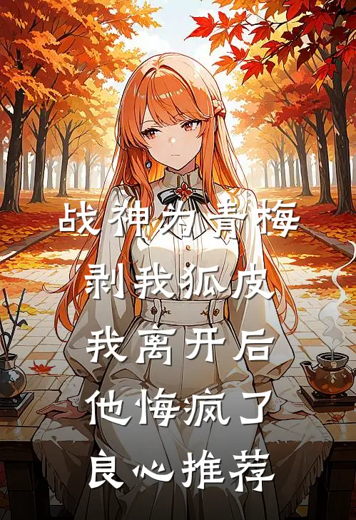 战神为青梅剥我狐皮，我离开后他悔疯了良心推荐