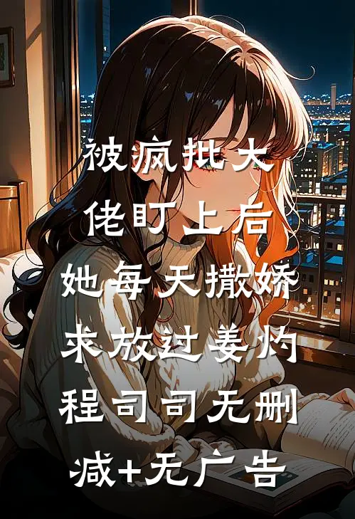 被疯批大佬盯上后，她每天撒娇求放过姜灼程司司无删减+无广告