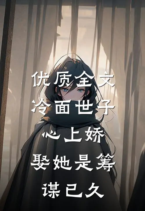 优质全文冷面世子心上娇：娶她是筹谋已久