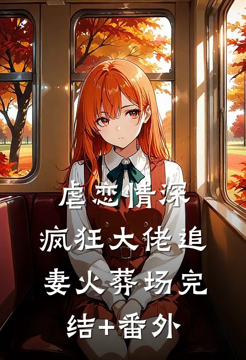 虐恋情深：疯狂大佬追妻火葬场完结+番外