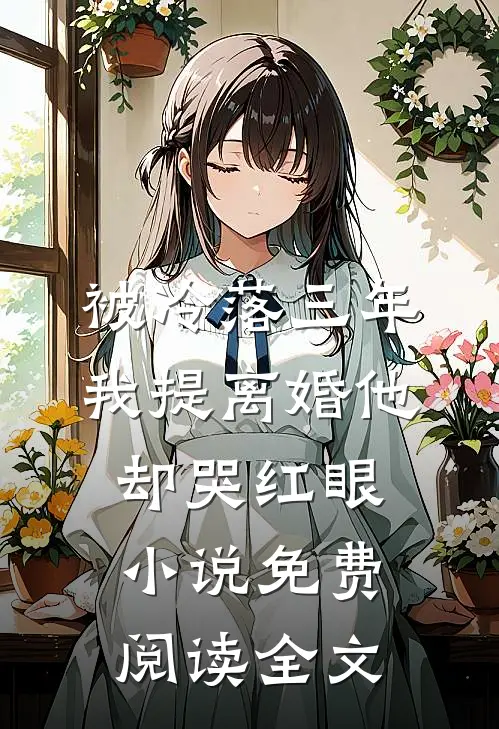 被冷落三年，我提离婚他却哭红眼小说免费阅读全文