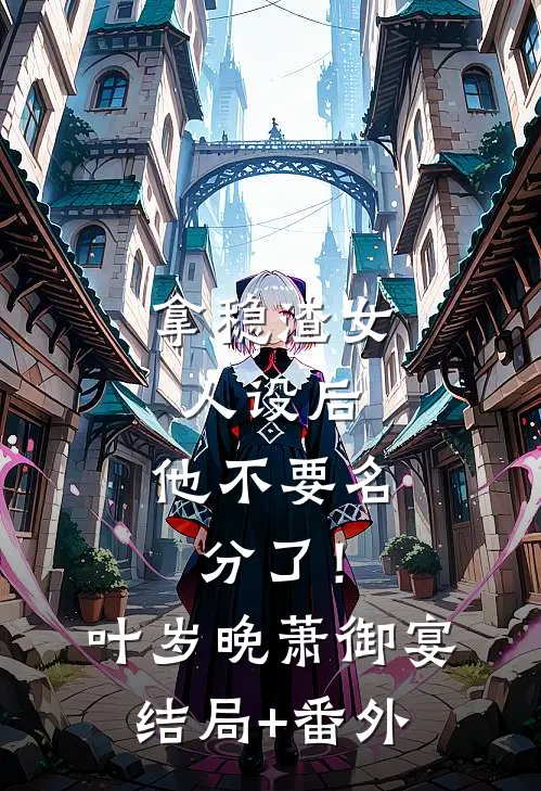 拿稳渣女人设后，他不要名分了！叶岁晚萧御宴结局+番外