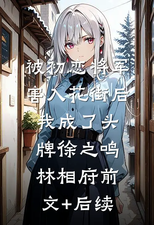 被初恋将军害入花街后，我成了头牌徐之鸣林相府前文+后续