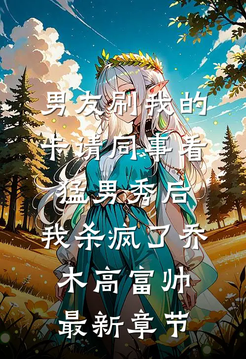 男友刷我的卡请同事看猛男秀后，我杀疯了乔木高富帅最新章节