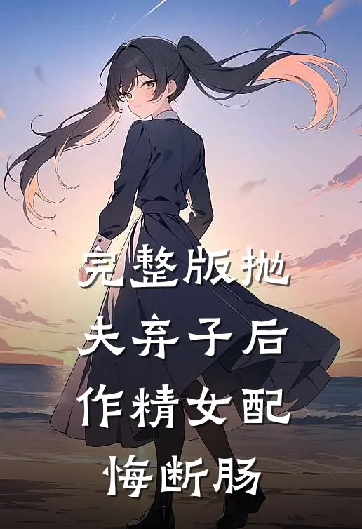 完整版抛夫弃子后，作精女配悔断肠