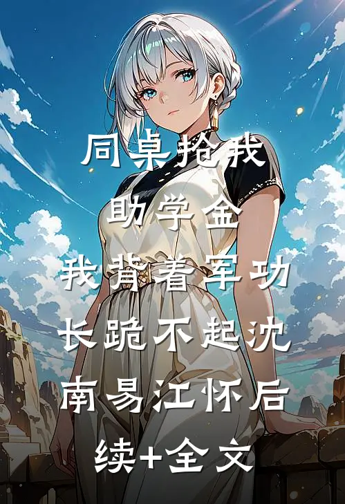 同桌抢我助学金，我背着军功长跪不起沈南易江怀后续+全文