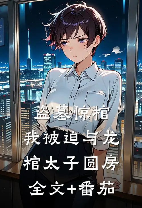盗墓惊棺，我被迫与龙棺太子圆房全文+番茄