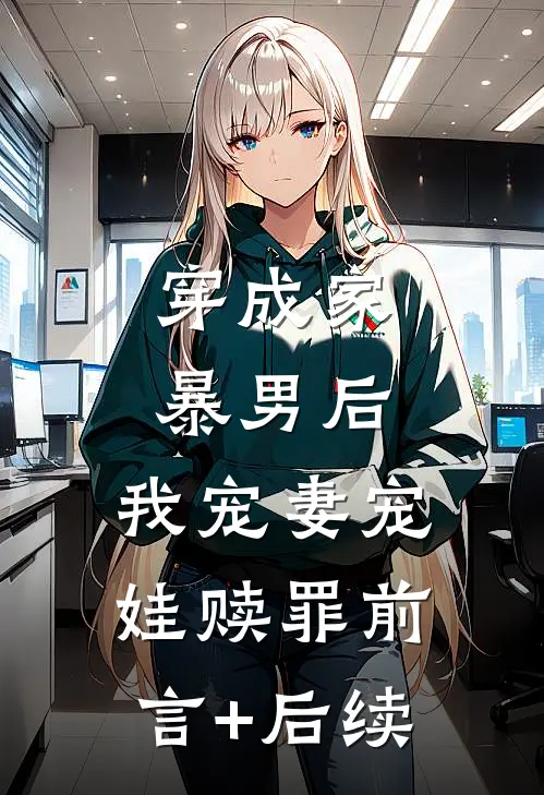 穿成家暴男后，我宠妻宠娃赎罪前言+后续