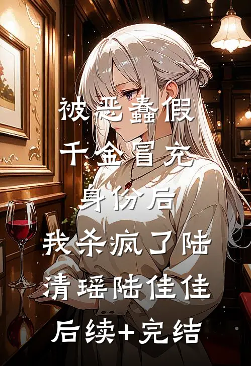 被恶蠢假千金冒充身份后，我杀疯了陆清瑶陆佳佳后续+完结