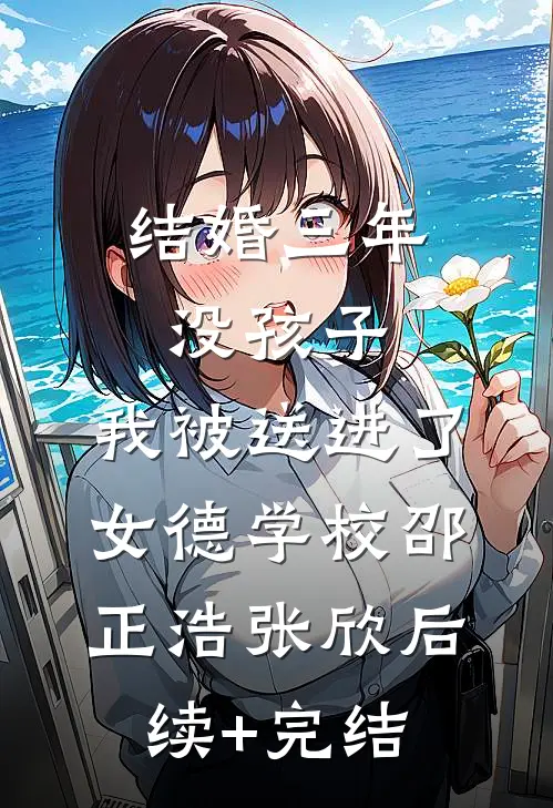 结婚三年没孩子，我被送进了女德学校邵正浩张欣后续+完结