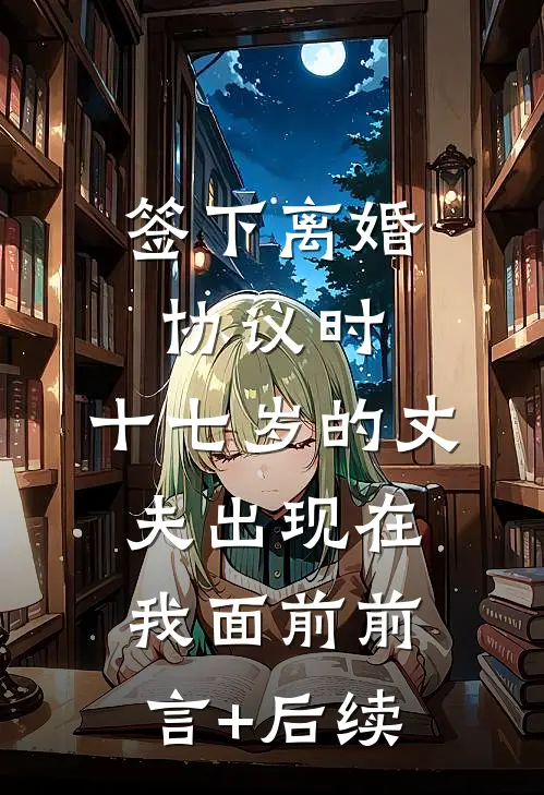 签下离婚协议时，十七岁的丈夫出现在我面前前言+后续