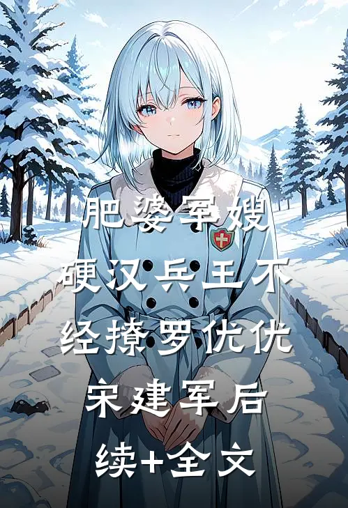 肥婆军嫂：硬汉兵王不经撩罗优优宋建军后续+全文