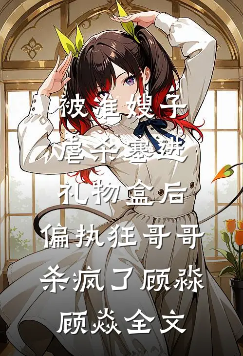 被准嫂子虐杀塞进礼物盒后，偏执狂哥哥杀疯了顾淼顾焱全文