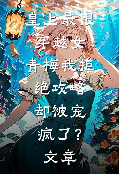 皇上最恨穿越女，青梅我拒绝攻略，却被宠疯了？文章