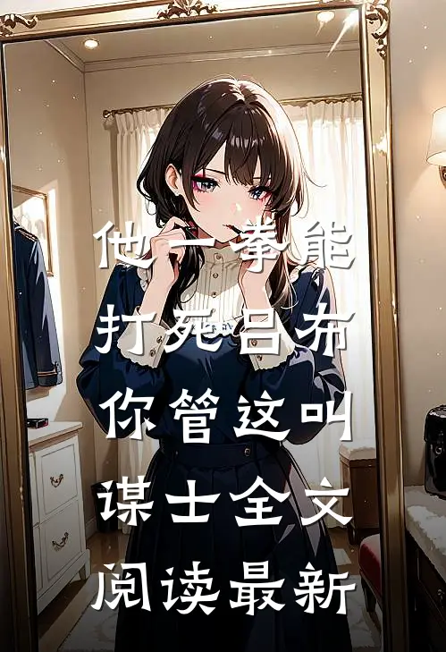 他一拳能打死吕布，你管这叫谋士全文阅读最新