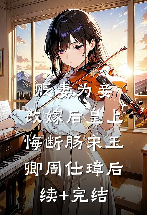 贬妻为妾，改嫁后皇上悔断肠宋玉卿周仕璋后续+完结