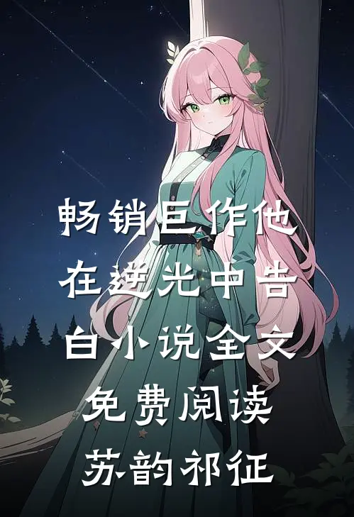 畅销巨作他在逆光中告白小说全文免费阅读苏韵祁征