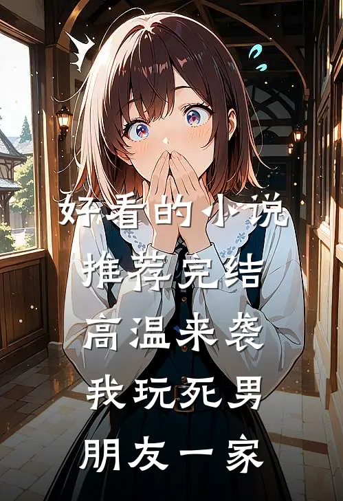 好看的小说推荐完结高温来袭，我玩死男朋友一家