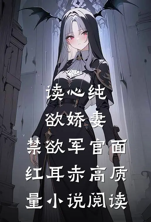 读心纯欲娇妻，禁欲军官面红耳赤高质量小说阅读