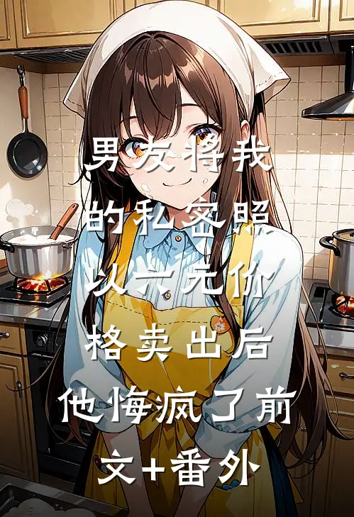 男友将我的私密照以六元价格卖出后，他悔疯了前文+番外