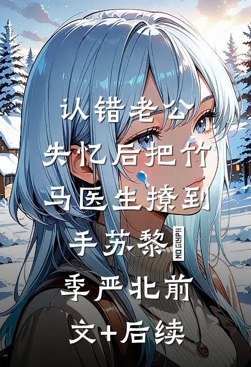 认错老公：失忆后把竹马医生撩到手苏黎玥季严北前文+后续