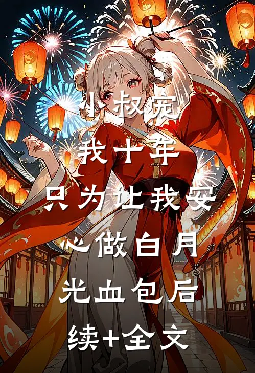 小叔宠我十年，只为让我安心做白月光血包后续+全文