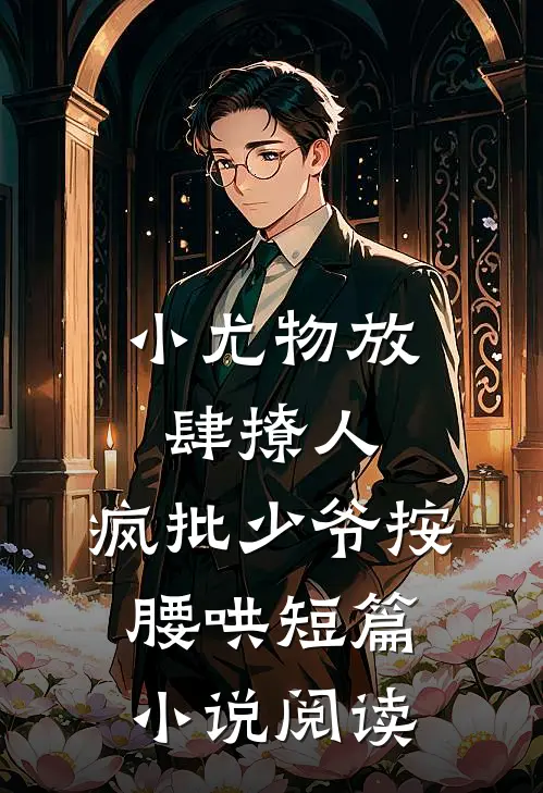小尤物放肆撩人，疯批少爷按腰哄短篇小说阅读