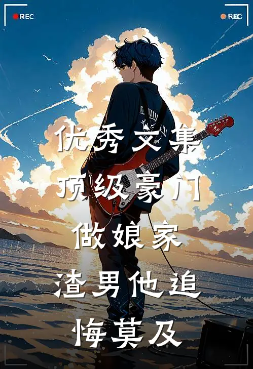 优秀文集顶级豪门做娘家，渣男他追悔莫及