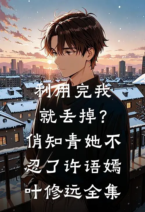 利用完我就丢掉？俏知青她不忍了许语嫣叶修远全集