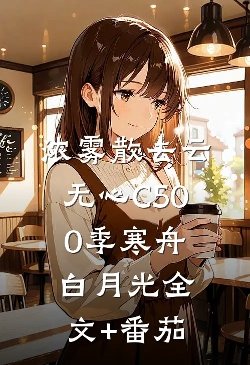 浓雾散去云无心C500季寒舟白月光全文+番茄