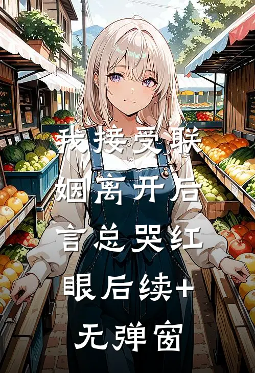 我接受联姻离开后，言总哭红眼后续+无弹窗