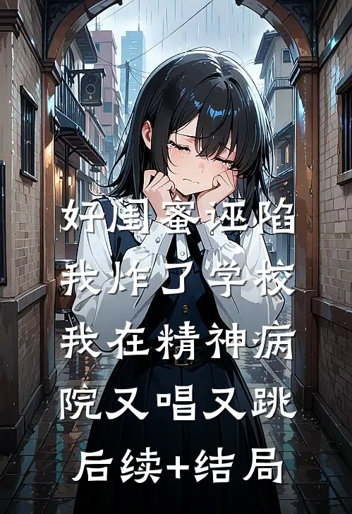 好闺蜜诬陷我炸了学校，我在精神病院又唱又跳后续+结局