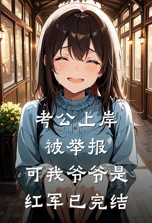考公上岸被举报，可我爷爷是红军已完结