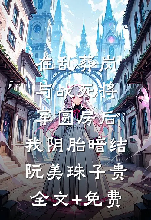 在乱葬岗与战死将军圆房后，我阴胎暗结阮美珠子贵全文+免费