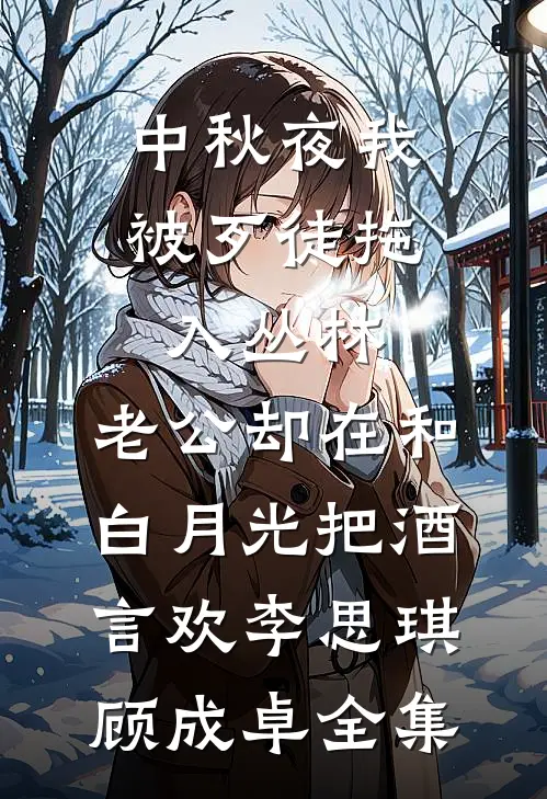 中秋夜我被歹徒拖入丛林，老公却在和白月光把酒言欢李思琪顾成卓 全集