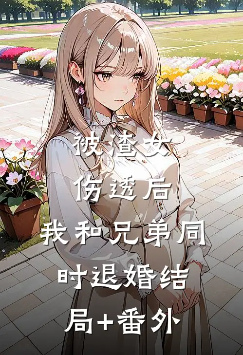 被渣女伤透后，我和兄弟同时退婚结局+番外