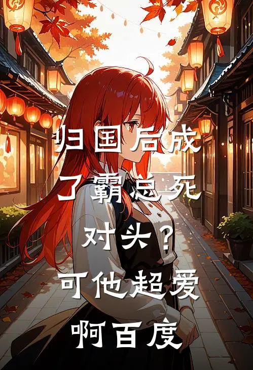 归国后成了霸总死对头？可他超爱啊百度