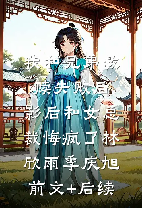 我和兄弟救赎失败后，影后和女总裁悔疯了林欣雨季庆旭前文+后续