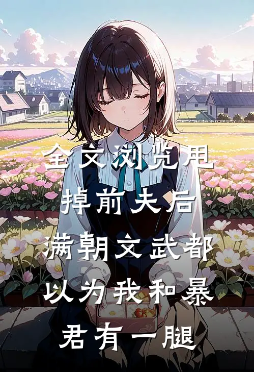 全文浏览甩掉前夫后，满朝文武都以为我和暴君有一腿